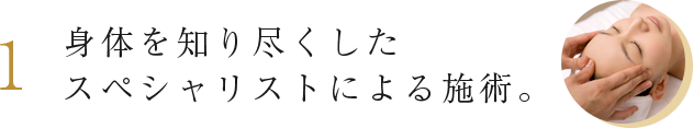 1. 身体を知り尽くしたスペシャリストによる施術。