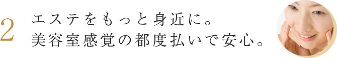 2. エステをもっと身近に。美容室感覚の都度払いで安心。